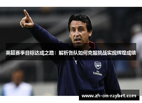 英超赛季目标达成之路：解析各队如何克服挑战实现辉煌成绩