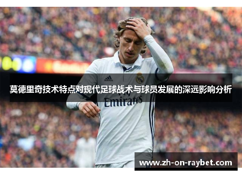 莫德里奇技术特点对现代足球战术与球员发展的深远影响分析