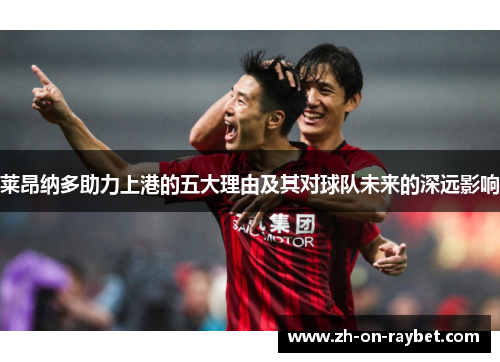 莱昂纳多助力上港的五大理由及其对球队未来的深远影响
