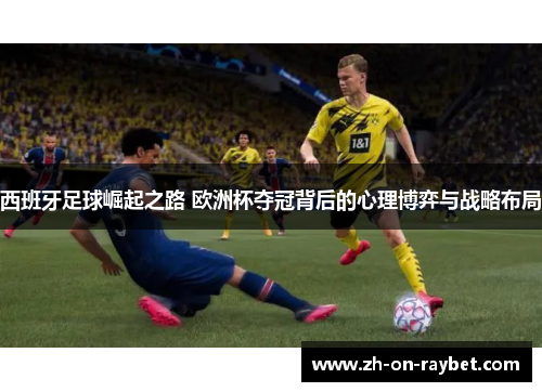 西班牙足球崛起之路 欧洲杯夺冠背后的心理博弈与战略布局
