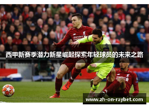 西甲新赛季潜力新星崛起探索年轻球员的未来之路 西甲新赛季潜力新星崛起探索年轻球员的未来之路