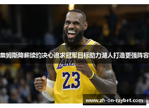 詹姆斯降薪续约决心追求冠军目标助力湖人打造更强阵容 詹姆斯降薪续约决心追求冠军目标助力湖人打造更强阵容