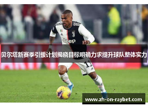 贝尔塔新赛季引援计划揭晓目标明确力求提升球队整体实力 贝尔塔新赛季引援计划揭晓目标明确力求提升球队整体实力