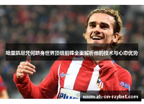 哈里凯恩凭何跻身世界顶级前锋全面解析他的技术与心态优势 哈里凯恩凭何跻身世界顶级前锋全面解析他的技术与心态优势