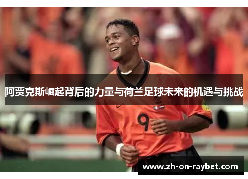 阿贾克斯崛起背后的力量与荷兰足球未来的机遇与挑战