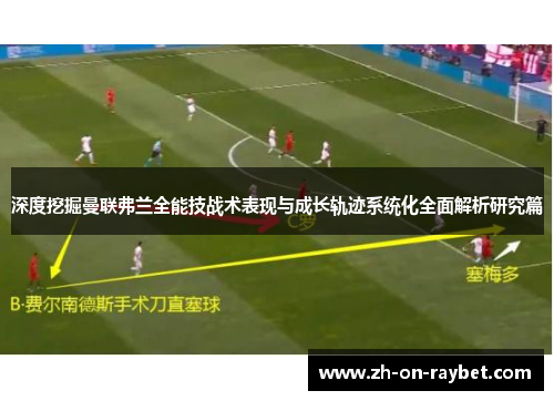 深度挖掘曼联弗兰全能技战术表现与成长轨迹系统化全面解析研究篇
