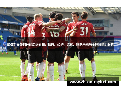 降级对曼联球迷的深远影响:情感、经济、文化、球队未来与全球影响力分析 降级对曼联球迷的深远影响:情感、经济、文化、球队未来与全球影响力分析