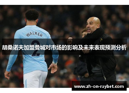 胡桑诺夫加盟曼城对市场的影响及未来表现预测分析