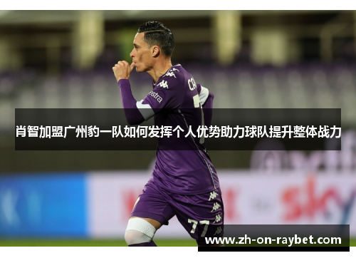 肖智加盟广州豹一队如何发挥个人优势助力球队提升整体战力 肖智加盟广州豹一队如何发挥个人优势助力球队提升整体战力