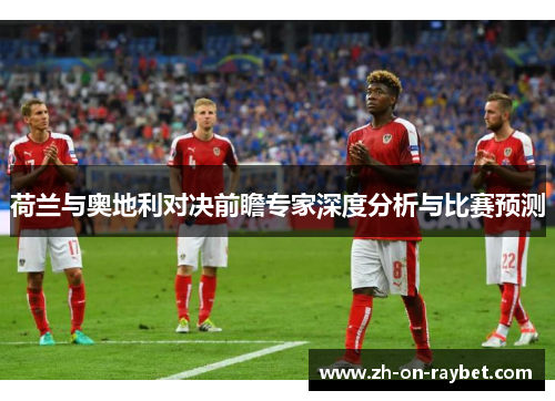 荷兰与奥地利对决前瞻专家深度分析与比赛预测