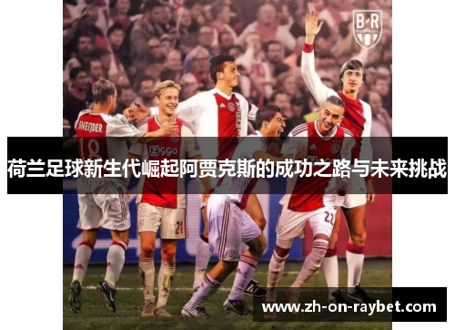 荷兰足球新生代崛起阿贾克斯的成功之路与未来挑战 荷兰足球新生代崛起阿贾克斯的成功之路与未来挑战