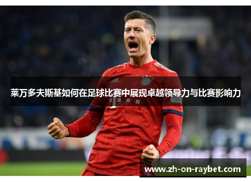 莱万多夫斯基如何在足球比赛中展现卓越领导力与比赛影响力