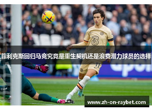 菲利克斯回归马竞究竟是重生契机还是浪费潜力球员的选择 菲利克斯回归马竞究竟是重生契机还是浪费潜力球员的选择