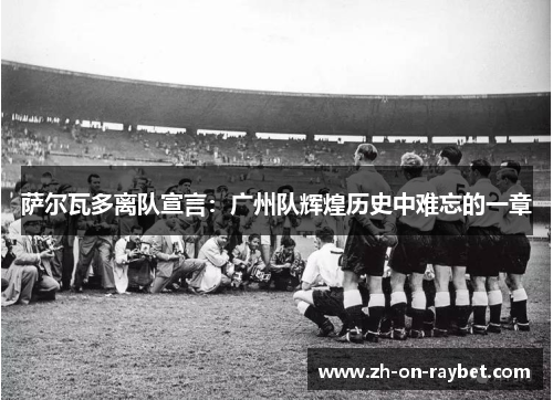 萨尔瓦多离队宣言：广州队辉煌历史中难忘的一章