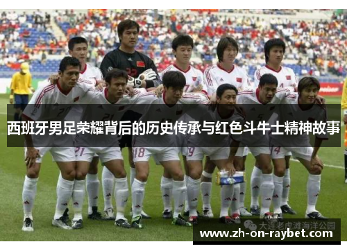 西班牙男足荣耀背后的历史传承与红色斗牛士精神故事