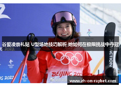 谷爱凌崇礼站 U型场地技巧解析 她如何在极限挑战中夺冠