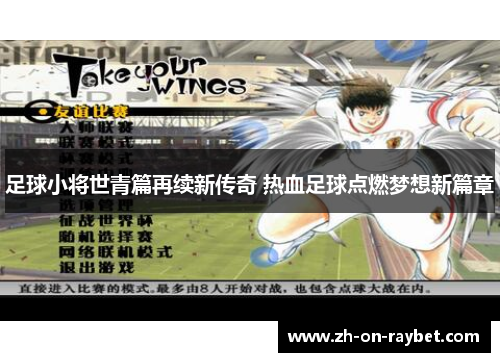 足球小将世青篇再续新传奇 热血足球点燃梦想新篇章 足球小将世青篇再续新传奇 热血足球点燃梦想新篇章