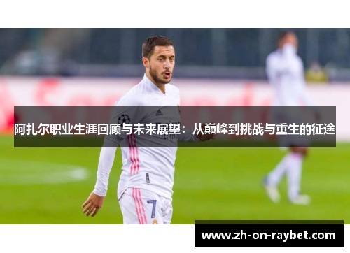 阿扎尔职业生涯回顾与未来展望:从巅峰到挑战与重生的征途 阿扎尔职业生涯回顾与未来展望:从巅峰到挑战与重生的征途
