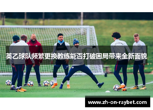 英乙球队频繁更换教练能否打破困局带来全新面貌 英乙球队频繁更换教练能否打破困局带来全新面貌