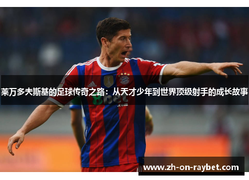 莱万多夫斯基的足球传奇之路:从天才少年到世界顶级射手的成长故事 莱万多夫斯基的足球传奇之路:从天才少年到世界顶级射手的成长故事