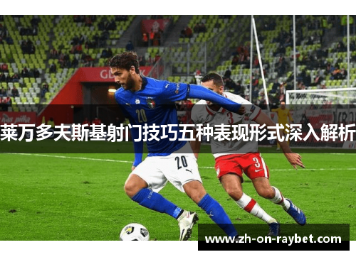 莱万多夫斯基射门技巧五种表现形式深入解析 莱万多夫斯基射门技巧五种表现形式深入解析