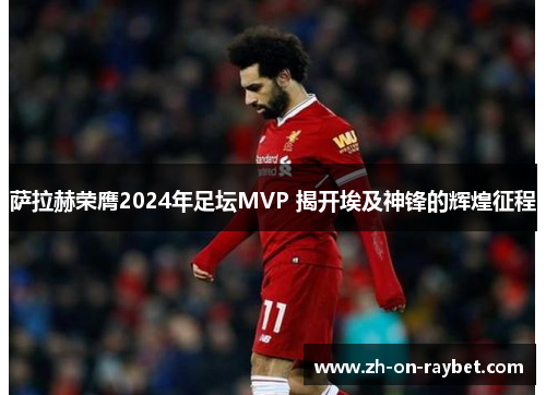 萨拉赫荣膺2024年足坛MVP 揭开埃及神锋的辉煌征程 萨拉赫荣膺2024年足坛MVP 揭开埃及神锋的辉煌征程