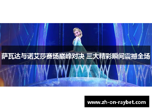 萨瓦达与诺艾莎赛场巅峰对决 三大精彩瞬间震撼全场 萨瓦达与诺艾莎赛场巅峰对决 三大精彩瞬间震撼全场