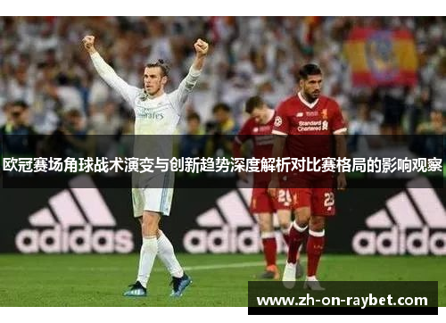 欧冠赛场角球战术演变与创新趋势深度解析对比赛格局的影响观察