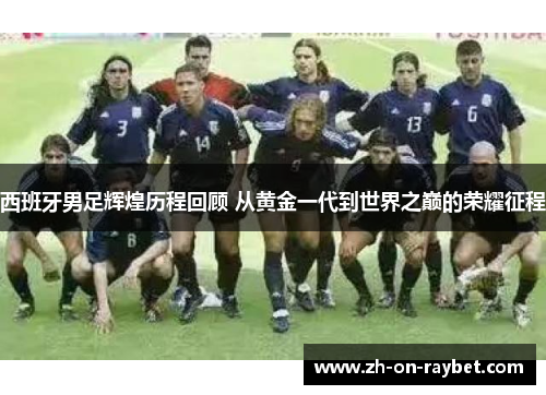西班牙男足辉煌历程回顾 从黄金一代到世界之巅的荣耀征程