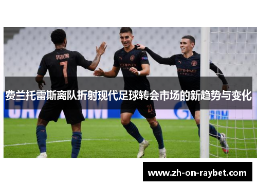费兰托雷斯离队折射现代足球转会市场的新趋势与变化