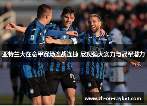 亚特兰大在意甲赛场连战连捷 展现强大实力与冠军潜力