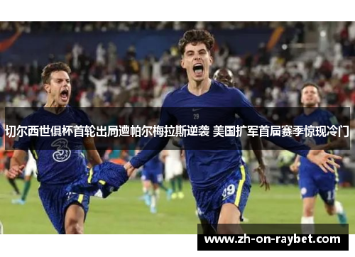 切尔西世俱杯首轮出局遭帕尔梅拉斯逆袭 美国扩军首届赛季惊现冷门