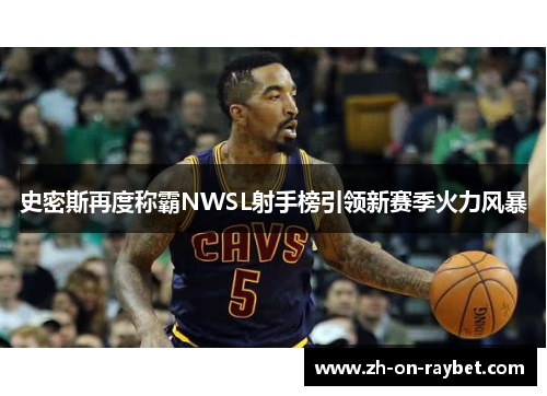 史密斯再度称霸NWSL射手榜引领新赛季火力风暴