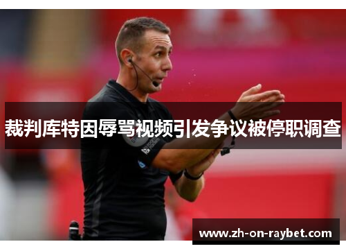 裁判库特因辱骂视频引发争议被停职调查