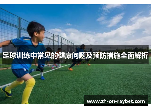 足球训练中常见的健康问题及预防措施全面解析