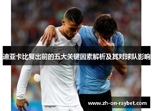 迪亚卡比复出前的五大关键因素解析及其对球队影响