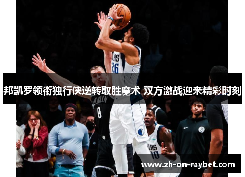 邦凯罗领衔独行侠逆转取胜魔术 双方激战迎来精彩时刻