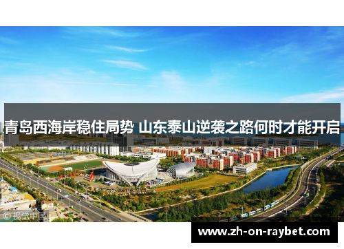 青岛西海岸稳住局势 山东泰山逆袭之路何时才能开启