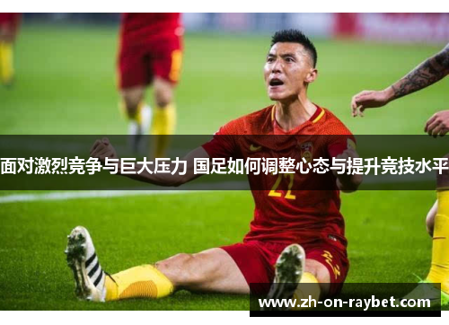 面对激烈竞争与巨大压力 国足如何调整心态与提升竞技水平