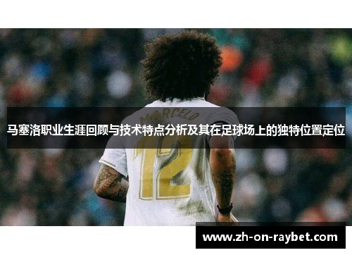 马塞洛职业生涯回顾与技术特点分析及其在足球场上的独特位置定位 马塞洛职业生涯回顾与技术特点分析及其在足球场上的独特位置定位