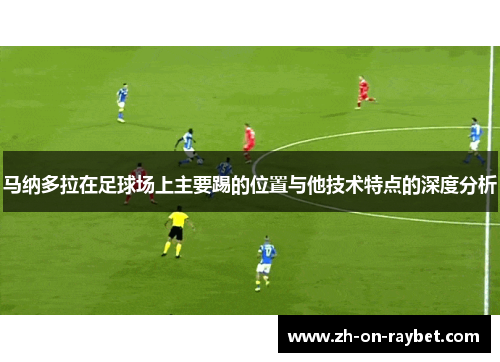 马纳多拉在足球场上主要踢的位置与他技术特点的深度分析 马纳多拉在足球场上主要踢的位置与他技术特点的深度分析