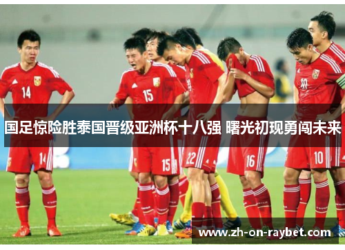 国足惊险胜泰国晋级亚洲杯十八强 曙光初现勇闯未来 国足惊险胜泰国晋级亚洲杯十八强 曙光初现勇闯未来