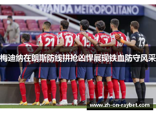 梅迪纳在朗斯防线拼抢凶悍展现铁血防守风采 梅迪纳在朗斯防线拼抢凶悍展现铁血防守风采