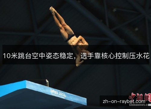 10米跳台空中姿态稳定，选手靠核心控制压水花