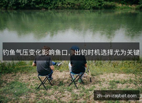 钓鱼气压变化影响鱼口，出钓时机选择尤为关键